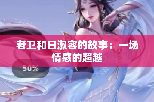 老卫和日淑容的故事：一场情感的超越