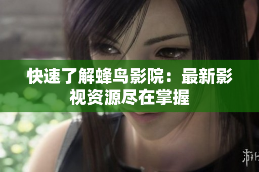 快速了解蜂鸟影院：最新影视资源尽在掌握