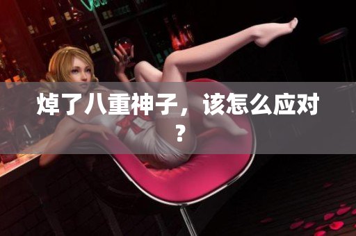 焯了八重神子，该怎么应对？
