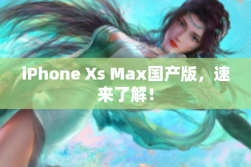 iPhone Xs Max国产版，速来了解！