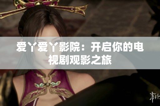 爱丫爱丫影院：开启你的电视剧观影之旅