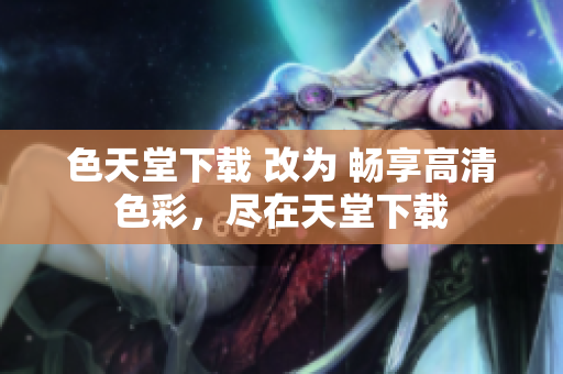 色天堂下载 改为 畅享高清色彩，尽在天堂下载