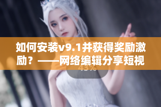 如何安装v9.1并获得奖励激励？——网络编辑分享短视频素材
