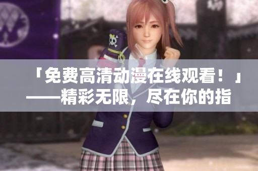 「免费高清动漫在线观看！」——精彩无限，尽在你的指尖
