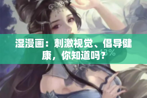 湿漫画：刺激视觉、倡导健康，你知道吗？