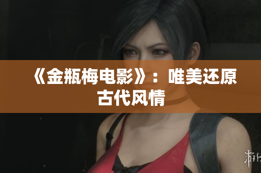 《金瓶梅电影》：唯美还原古代风情