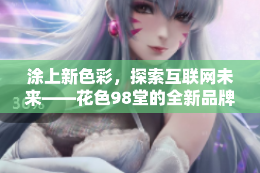涂上新色彩，探索互联网未来——花色98堂的全新品牌理念
