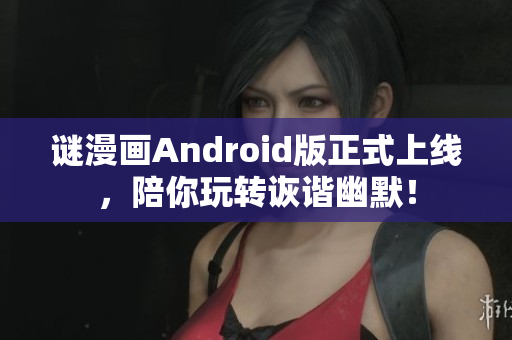 谜漫画Android版正式上线，陪你玩转诙谐幽默！