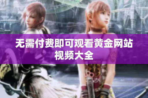 无需付费即可观看黄金网站视频大全