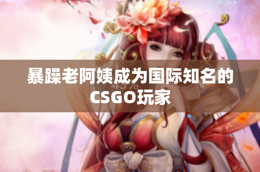 暴躁老阿姨成为国际知名的CSGO玩家