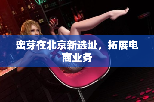 蜜芽在北京新选址，拓展电商业务
