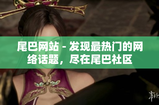 尾巴网站 - 发现最热门的网络话题，尽在尾巴社区