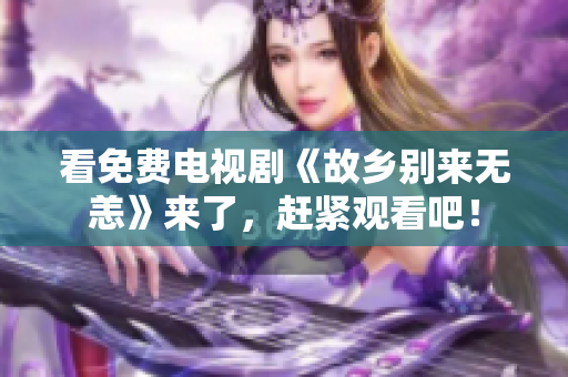 看免费电视剧《故乡别来无恙》来了，赶紧观看吧！