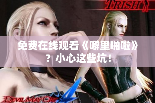 免费在线观看《噼里啪啦》？小心这些坑！