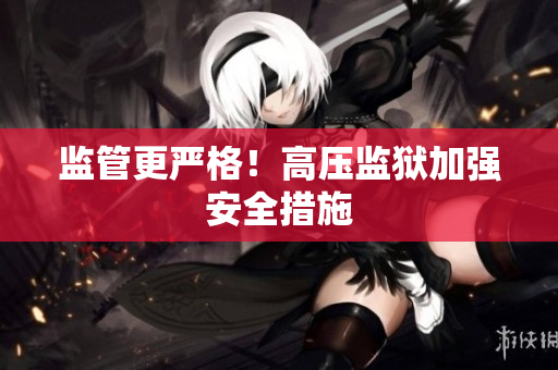 监管更严格！高压监狱加强安全措施