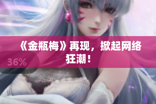《金瓶梅》再现，掀起网络狂潮！