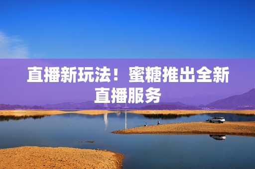 直播新玩法！蜜糖推出全新直播服务