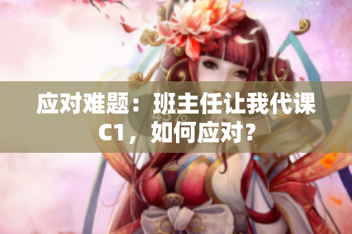 应对难题：班主任让我代课C1，如何应对？