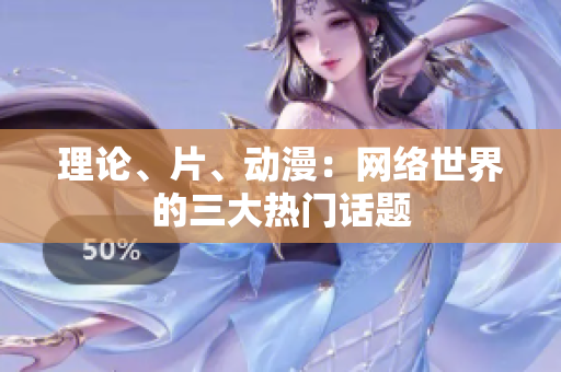 理论、片、动漫：网络世界的三大热门话题