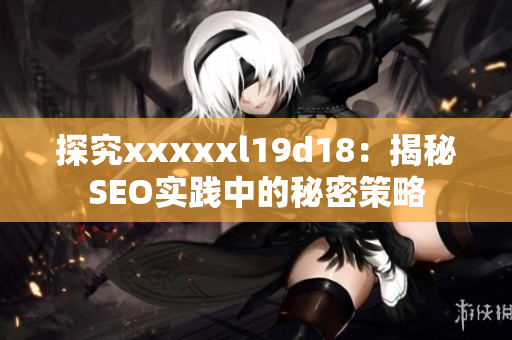 探究xxxxxl19d18：揭秘SEO实践中的秘密策略