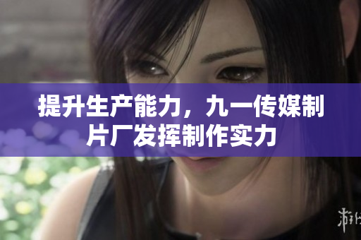 提升生产能力，九一传媒制片厂发挥制作实力