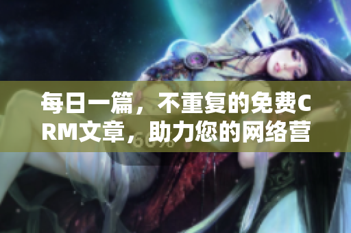 每日一篇，不重复的免费CRM文章，助力您的网络营销