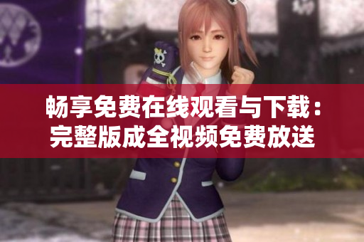 畅享免费在线观看与下载：完整版成全视频免费放送