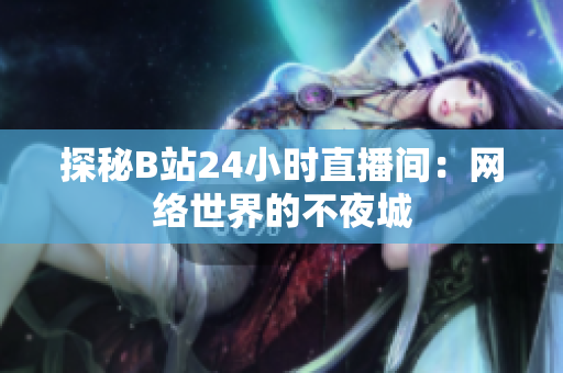 探秘B站24小时直播间：网络世界的不夜城