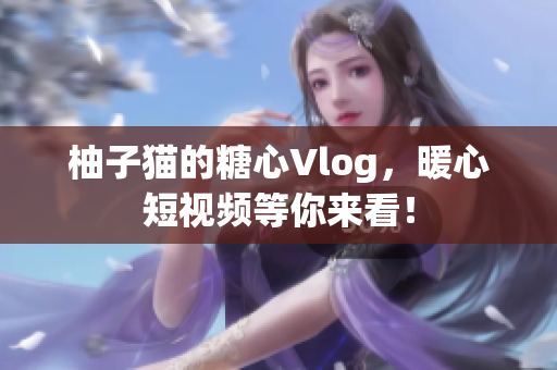 柚子猫的糖心Vlog，暖心短视频等你来看！
