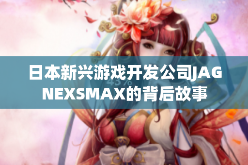 日本新兴游戏开发公司JAGNEXSMAX的背后故事