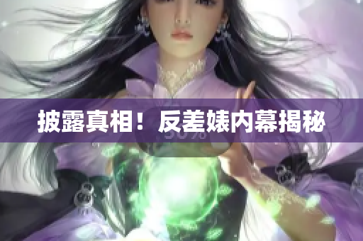 披露真相！反差婊内幕揭秘