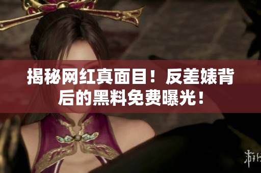 揭秘网红真面目！反差婊背后的黑料免费曝光！