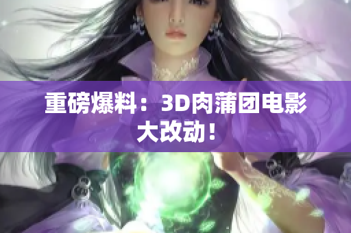 重磅爆料：3D肉蒲团电影大改动！