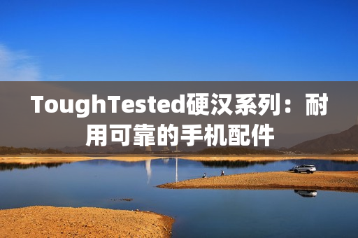 ToughTested硬汉系列：耐用可靠的手机配件