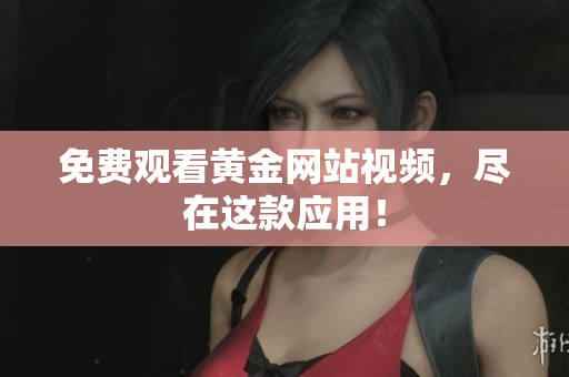 免费观看黄金网站视频，尽在这款应用！