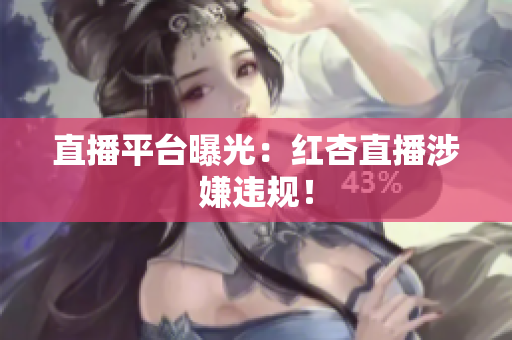 直播平台曝光：红杏直播涉嫌违规！