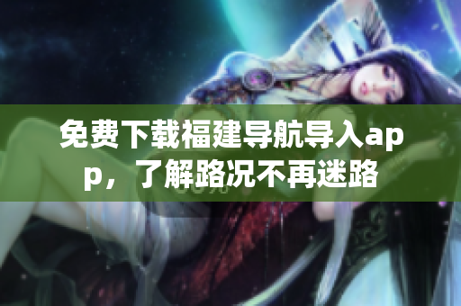 免费下载福建导航导入app，了解路况不再迷路