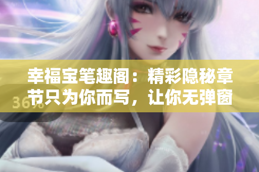幸福宝笔趣阁：精彩隐秘章节只为你而写，让你无弹窗尽享阅读