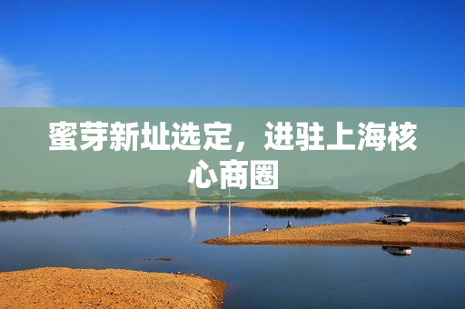 蜜芽新址选定，进驻上海核心商圈