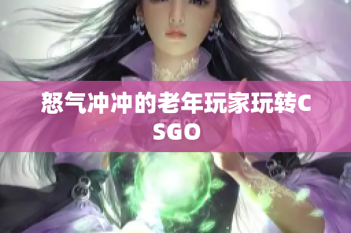 怒气冲冲的老年玩家玩转CSGO