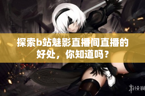 探索b站魅影直播间直播的好处，你知道吗？