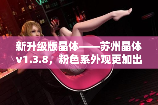 新升级版晶体——苏州晶体v1.3.8，粉色系外观更加出众