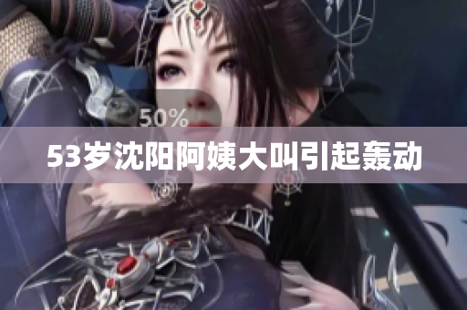 53岁沈阳阿姨大叫引起轰动