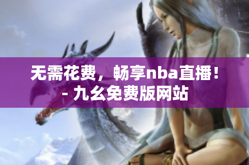 无需花费，畅享nba直播！- 九幺免费版网站