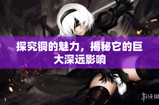 探究铜的魅力，揭秘它的巨大深远影响