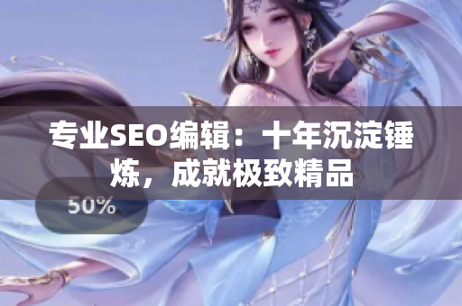 专业SEO编辑：十年沉淀锤炼，成就极致精品