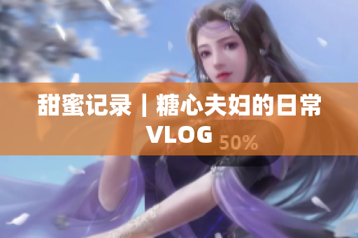 甜蜜记录｜糖心夫妇的日常VLOG