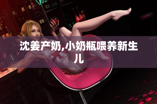 沈姜产奶,小奶瓶喂养新生儿