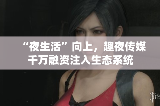 “夜生活”向上，趣夜传媒千万融资注入生态系统