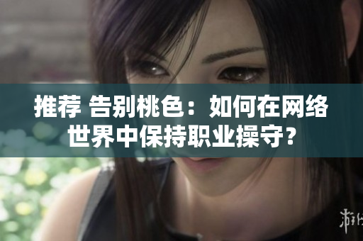 推荐 告别桃色：如何在网络世界中保持职业操守？